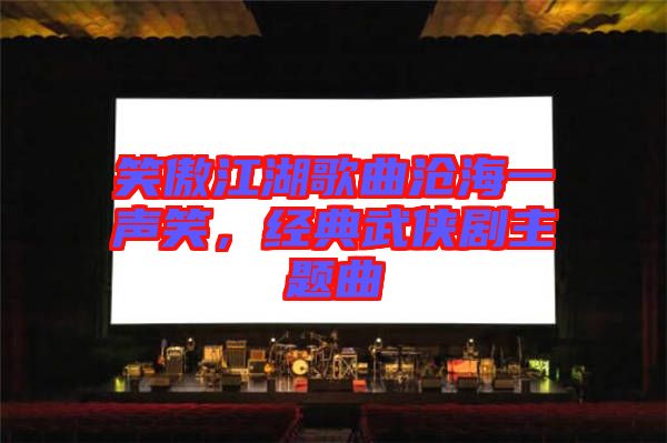 笑傲江湖歌曲滄海一聲笑，經典武俠劇主題曲