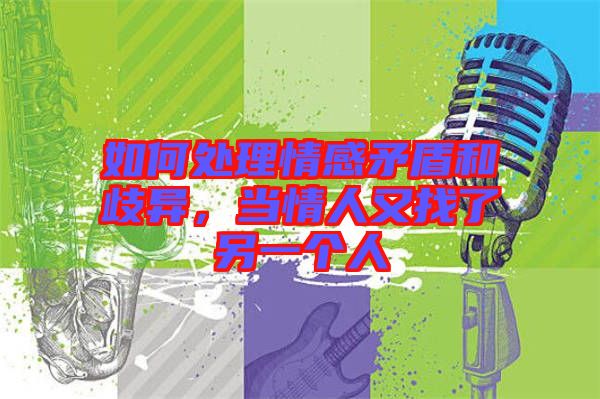 如何處理情感矛盾和歧異，當情人又找了另一個人