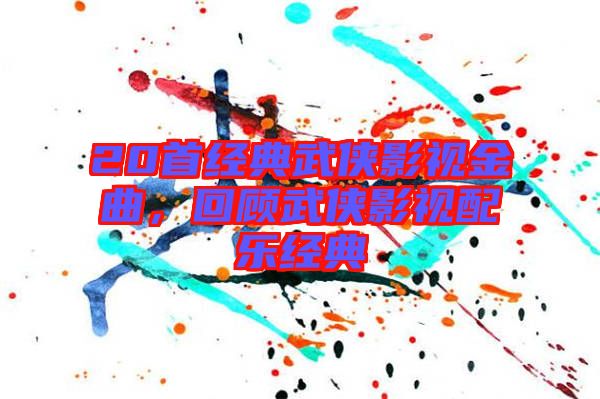 20首經(jīng)典武俠影視金曲，回顧武俠影視配樂經(jīng)典