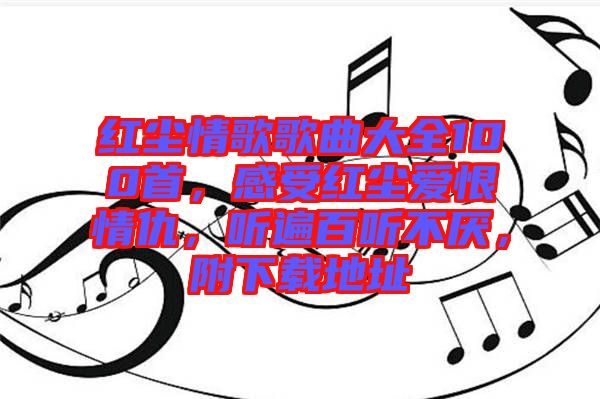 紅塵情歌歌曲大全100首，感受紅塵愛恨情仇，聽遍百聽不厭，附下載地址