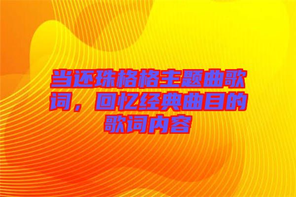 當(dāng)還珠格格主題曲歌詞，回憶經(jīng)典曲目的歌詞內(nèi)容