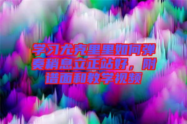 學習尤克里里如何彈奏稍息立正站好，附譜面和教學視頻