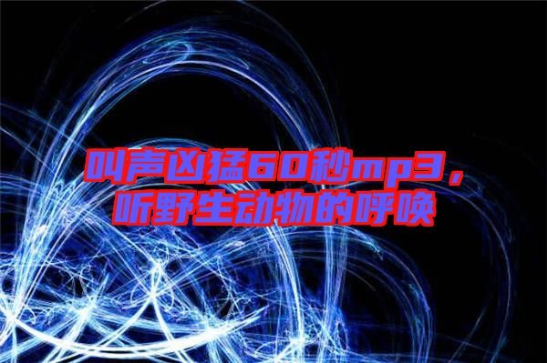 叫聲兇猛60秒mp3，聽野生動物的呼喚