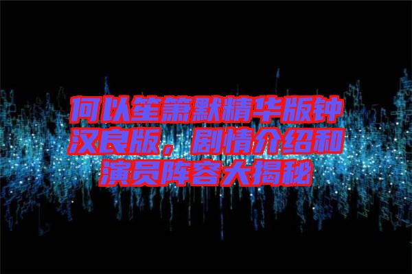 何以笙簫默精華版鐘漢良版，劇情介紹和演員陣容大揭秘