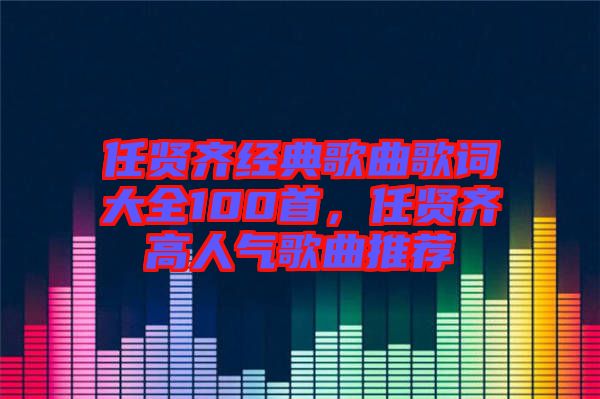 任賢齊經典歌曲歌詞大全100首，任賢齊高人氣歌曲推薦
