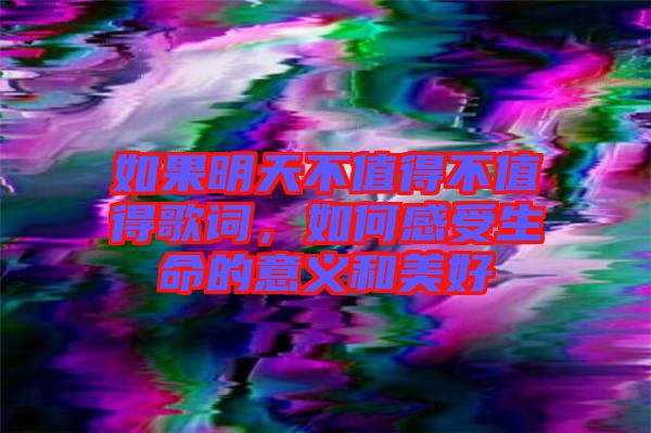 如果明天不值得不值得歌詞，如何感受生命的意義和美好