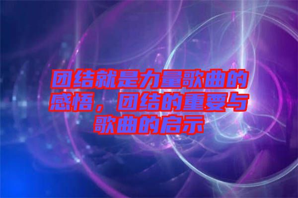 團(tuán)結(jié)就是力量歌曲的感悟，團(tuán)結(jié)的重要與歌曲的啟示