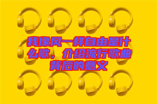 我像風一樣自由是什么歌，介紹流行歌曲背后的意義