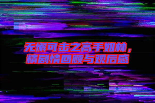 無懈可擊之高手如林，精劇情回顧與觀后感