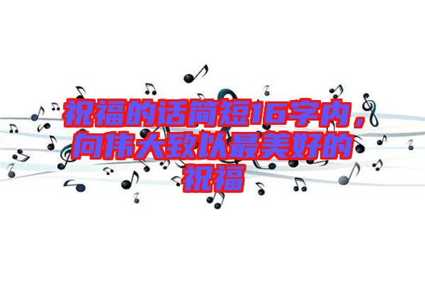 祝福的話簡短16字內，向偉大致以最美好的祝福