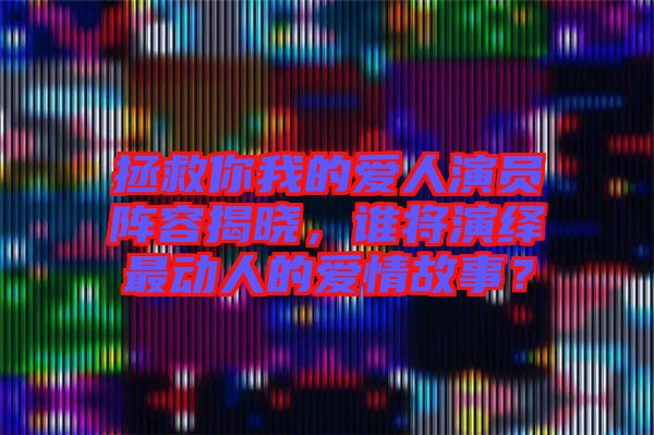 拯救你我的愛人演員陣容揭曉，誰將演繹最動人的愛情故事？