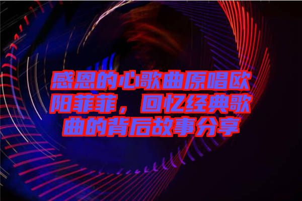 感恩的心歌曲原唱歐陽菲菲，回憶經典歌曲的背后故事分享
