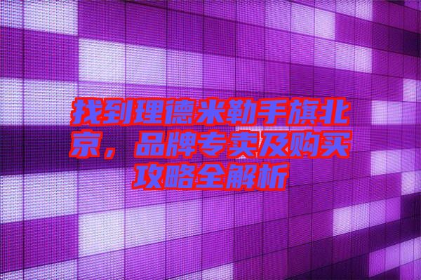 找到理德米勒手旗北京，品牌專賣及購買攻略全解析
