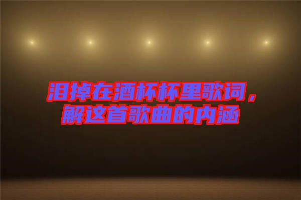 淚掉在酒杯杯里歌詞，解這首歌曲的內(nèi)涵