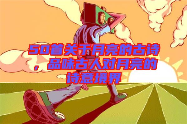 50首關于月亮的古詩，品味古人對月亮的詩意境界