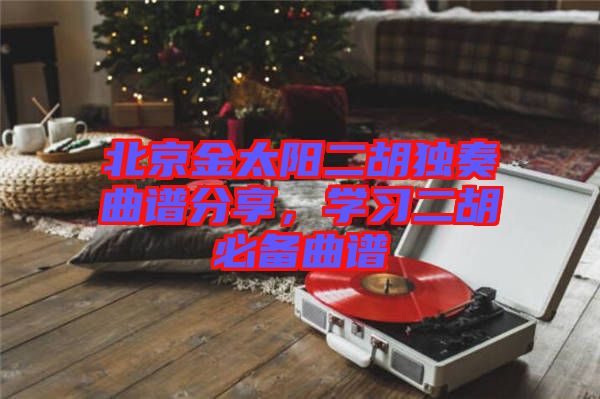 北京金太陽二胡獨奏曲譜分享，學習二胡必備曲譜