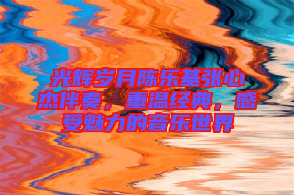 光輝歲月陳樂基張心杰伴奏，重溫經(jīng)典，感受魅力的音樂世界