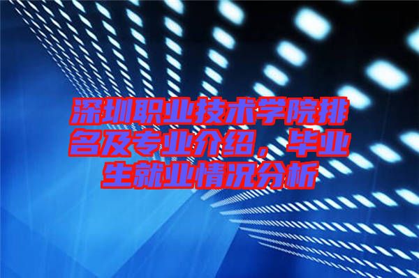 深圳職業技術學院排名及專業介紹，畢業生就業情況分析