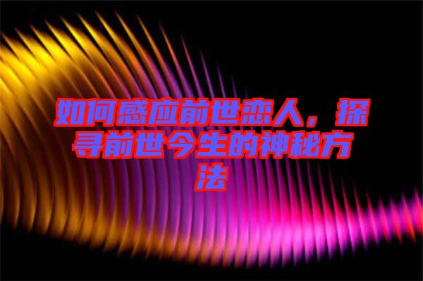 如何感應前世戀人，探尋前世今生的神秘方法