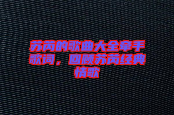 蘇芮的歌曲大全牽手歌詞，回顧蘇芮經典情歌