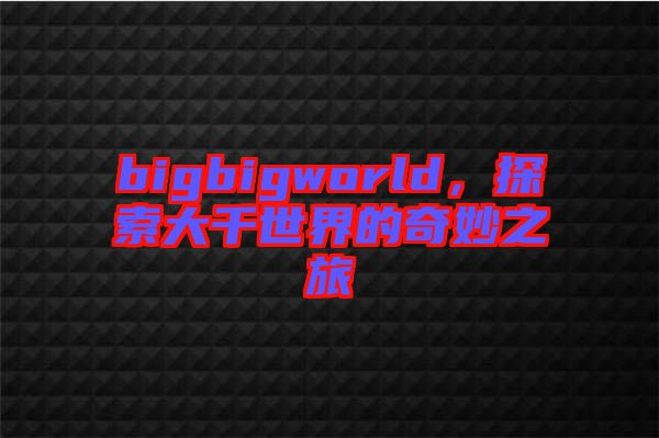 bigbigworld，探索大千世界的奇妙之旅