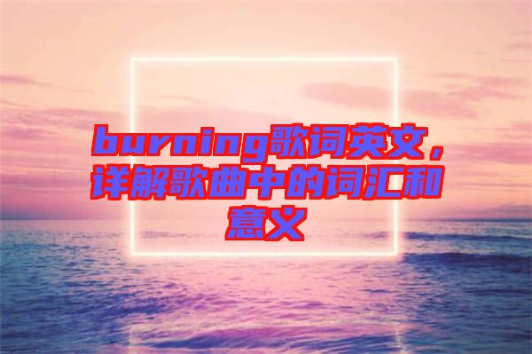 burning歌詞英文，詳解歌曲中的詞匯和意義