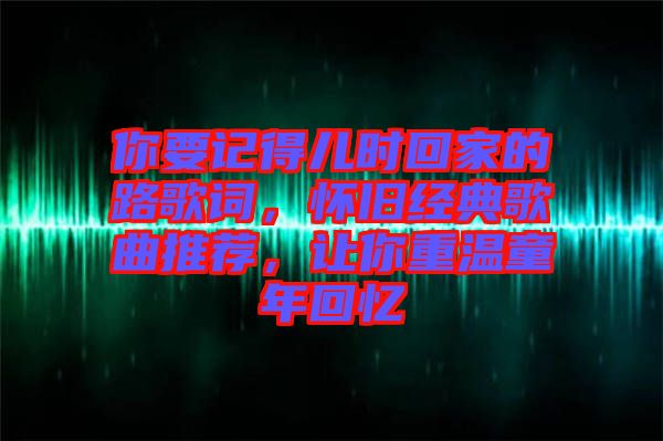 你要記得兒時回家的路歌詞，懷舊經典歌曲推薦，讓你重溫童年回憶