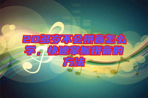 20多歲不會拼音怎么學，快速掌握拼音的方法