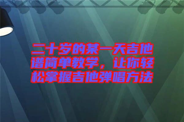 二十歲的某一天吉他譜簡單教學，讓你輕松掌握吉他彈唱方法