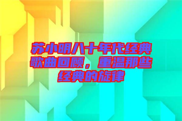 蘇小明八十年代經典歌曲回顧，重溫那些經典的旋律