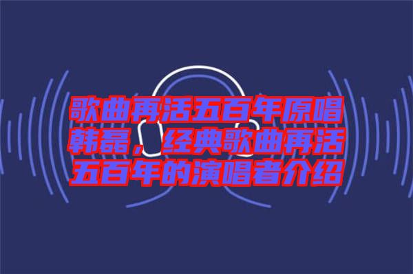 歌曲再活五百年原唱韓磊，經典歌曲再活五百年的演唱者介紹