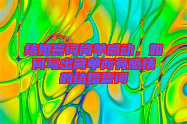 結婚誓詞簡單感動，如何寫出簡單而有感情的結婚誓詞