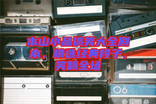 本山小品搞笑大全劇本，精選經典段子，笑翻全場