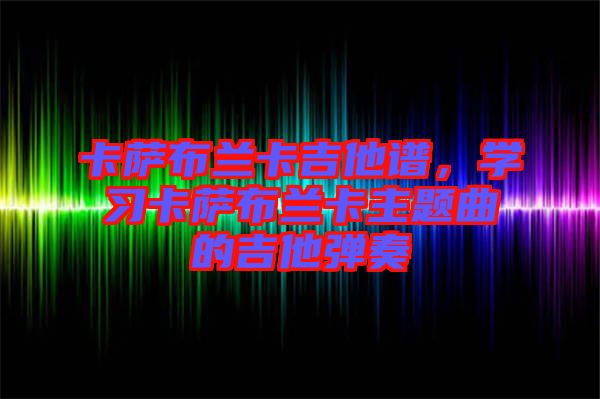 卡薩布蘭卡吉他譜，學(xué)習(xí)卡薩布蘭卡主題曲的吉他彈奏
