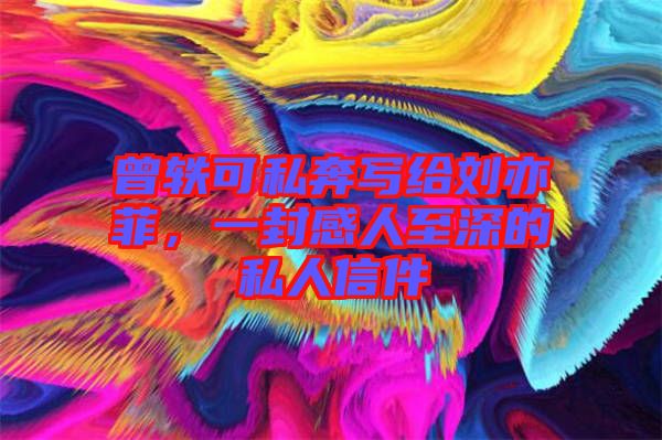 曾軼可私奔寫給劉亦菲，一封感人至深的私人信件
