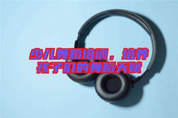 少兒舞蹈培訓(xùn)，培養(yǎng)孩子們的舞蹈天賦
