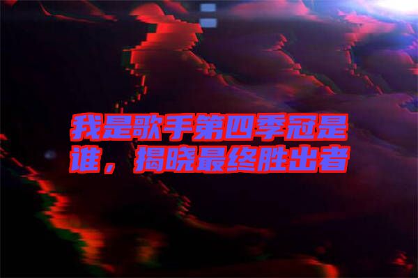 我是歌手第四季冠是誰(shuí)，揭曉最終勝出者