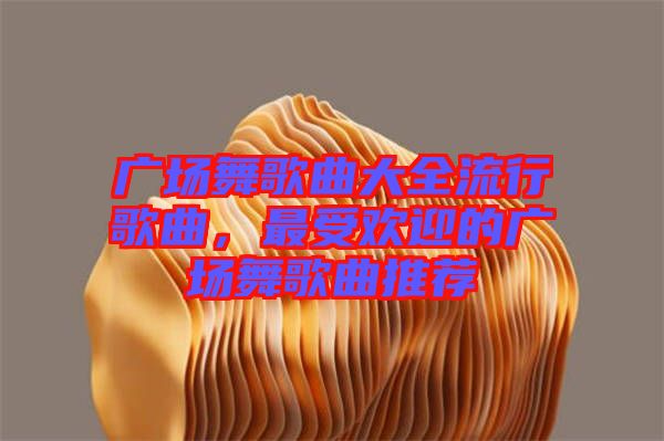 廣場(chǎng)舞歌曲大全流行歌曲，最受歡迎的廣場(chǎng)舞歌曲推薦