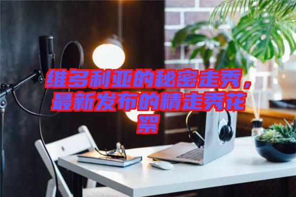 維多利亞的秘密走秀，最新發布的精走秀花絮