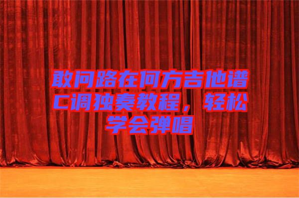 敢問路在何方吉他譜C調獨奏教程，輕松學會彈唱