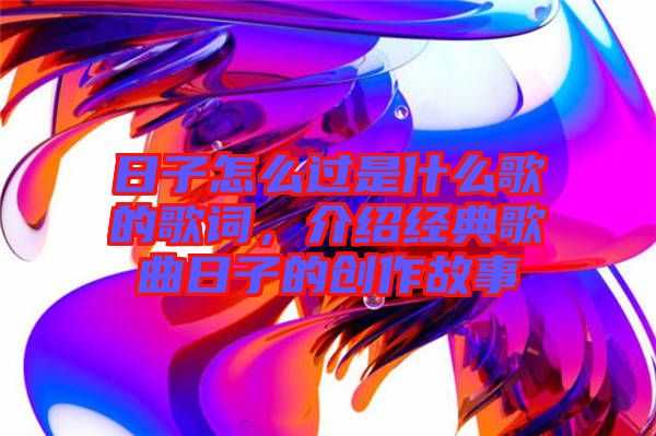 日子怎么過是什么歌的歌詞，介紹經(jīng)典歌曲日子的創(chuàng)作故事