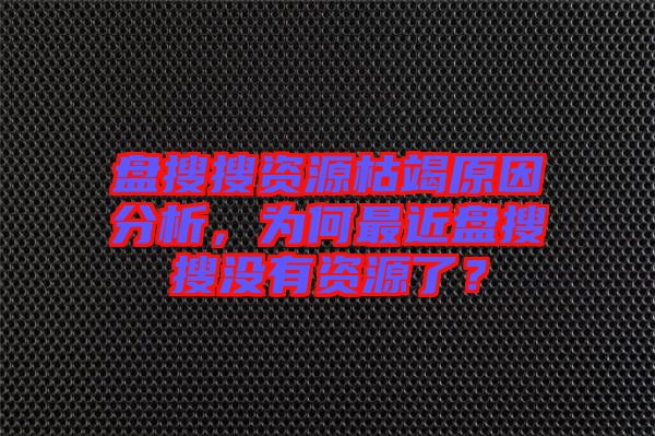盤搜搜資源枯竭原因分析，為何最近盤搜搜沒有資源了？