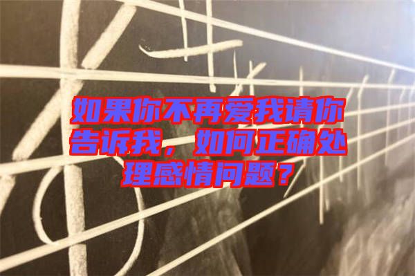 如果你不再愛我請你告訴我，如何正確處理感情問題？