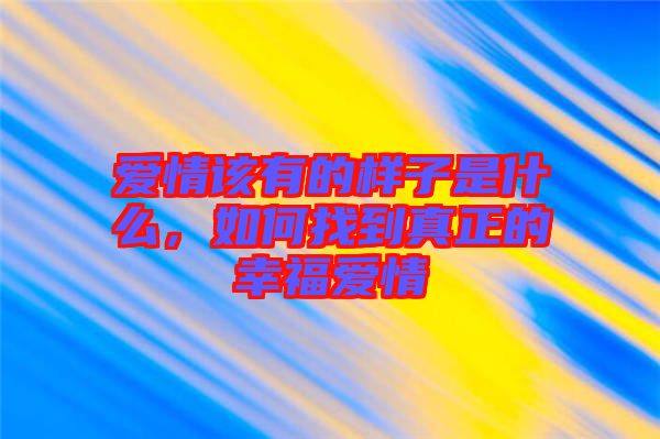 愛情該有的樣子是什么，如何找到真正的幸福愛情