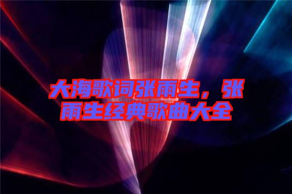 大海歌詞張雨生，張雨生經典歌曲大全