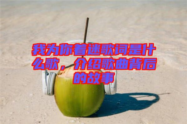 我為你著迷歌詞是什么歌，介紹歌曲背后的故事