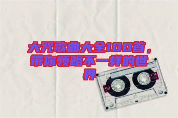 大咒歌曲大全100首，帶你領略不一樣的世界