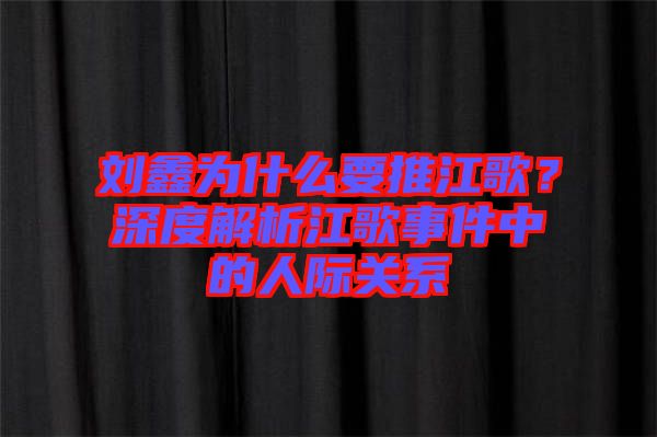 劉鑫為什么要推江歌？深度解析江歌事件中的人際關系