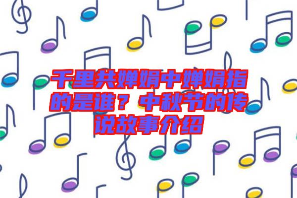 千里共嬋娟中嬋娟指的是誰(shuí)？中秋節(jié)的傳說(shuō)故事介紹