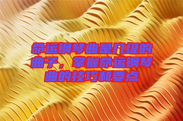 命運鋼琴曲是幾級的曲子，掌握命運鋼琴曲的技巧和要點